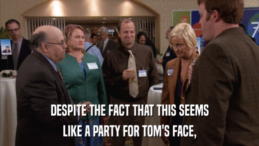 DESPITE THE FACT THAT THIS SEEMS LIKE A PARTY FOR TOM'S FACE, 