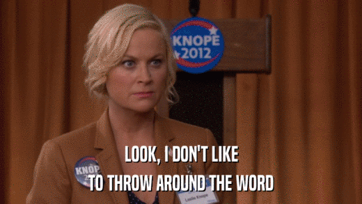 LOOK, I DON'T LIKE TO THROW AROUND THE WORD 