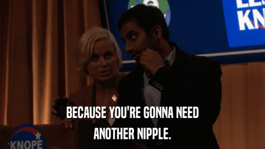 BECAUSE YOU'RE GONNA NEED ANOTHER NIPPLE. 