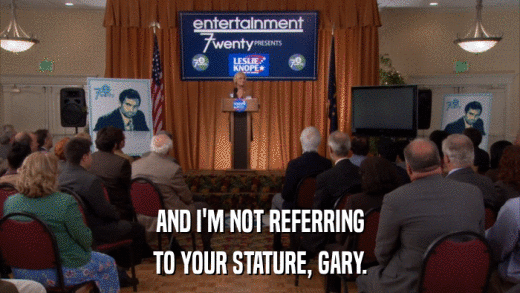 AND I'M NOT REFERRING TO YOUR STATURE, GARY. 
