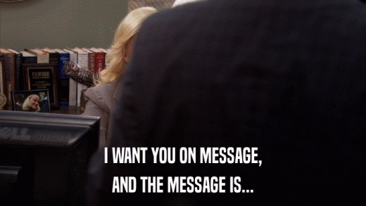 I WANT YOU ON MESSAGE, AND THE MESSAGE IS... 