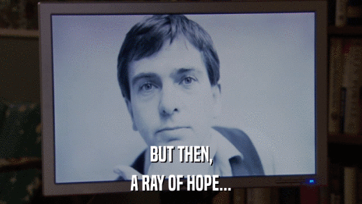 BUT THEN, A RAY OF HOPE... 