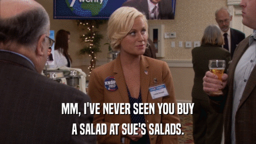 MM, I'VE NEVER SEEN YOU BUY A SALAD AT SUE'S SALADS. 