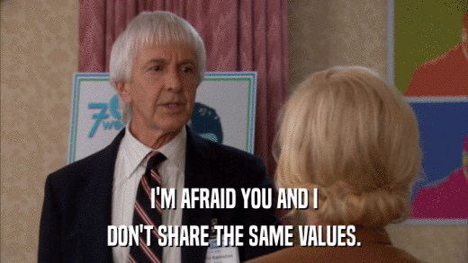 I'M AFRAID YOU AND I DON'T SHARE THE SAME VALUES. 