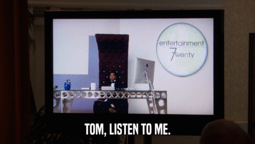 TOM, LISTEN TO ME.  