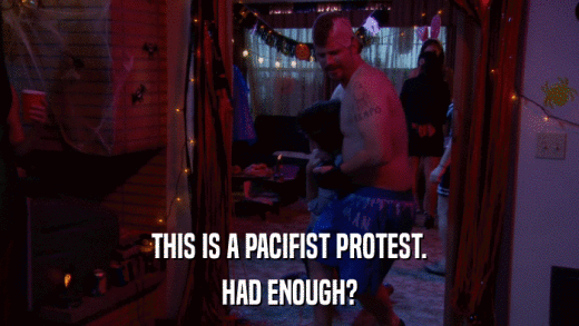 THIS IS A PACIFIST PROTEST. HAD ENOUGH? 