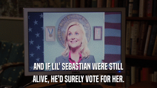 AND IF LIL' SEBASTIAN WERE STILL ALIVE, HE'D SURELY VOTE FOR HER. 