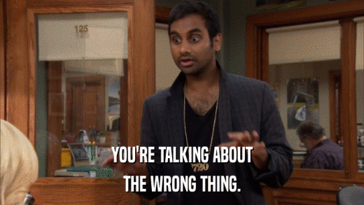 YOU'RE TALKING ABOUT THE WRONG THING. 