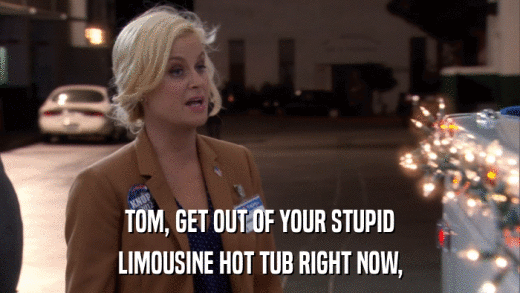 TOM, GET OUT OF YOUR STUPID LIMOUSINE HOT TUB RIGHT NOW, 