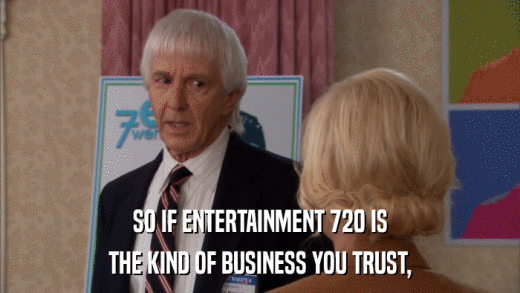 SO IF ENTERTAINMENT 720 IS THE KIND OF BUSINESS YOU TRUST, 