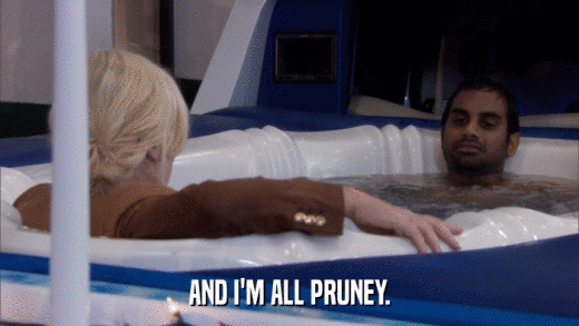 AND I'M ALL PRUNEY.  