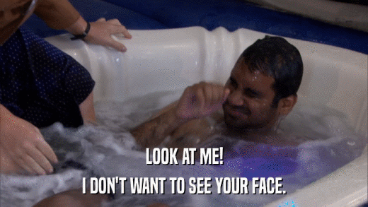 LOOK AT ME! I DON'T WANT TO SEE YOUR FACE. 