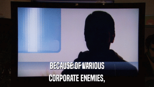 BECAUSE OF VARIOUS CORPORATE ENEMIES, 