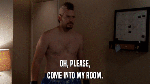 OH, PLEASE, COME INTO MY ROOM. 