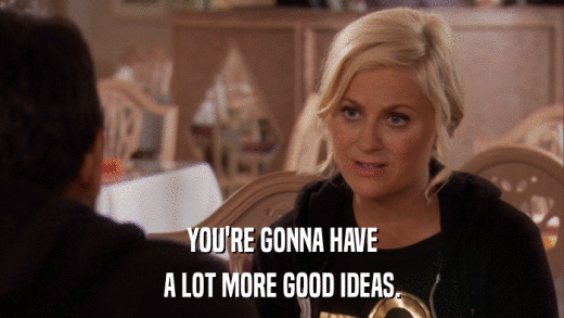 YOU'RE GONNA HAVE A LOT MORE GOOD IDEAS. 