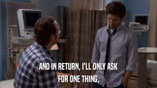 AND IN RETURN, I'LL ONLY ASK FOR ONE THING, 