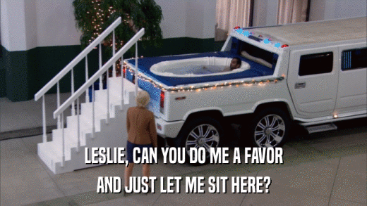 LESLIE, CAN YOU DO ME A FAVOR AND JUST LET ME SIT HERE? 