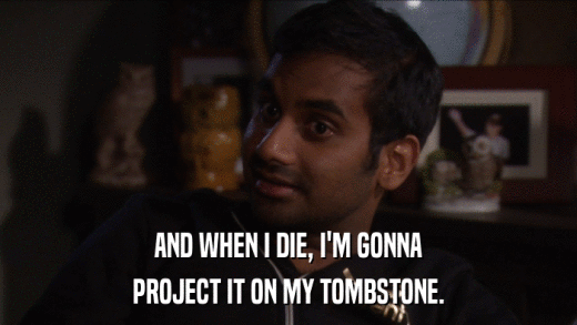 AND WHEN I DIE, I'M GONNA PROJECT IT ON MY TOMBSTONE. 