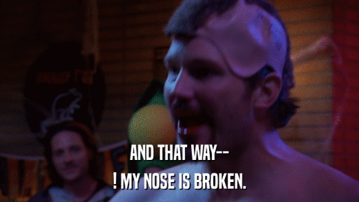 AND THAT WAY-- ! MY NOSE IS BROKEN. 