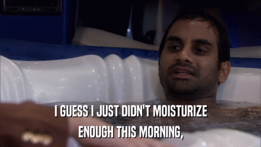 I GUESS I JUST DIDN'T MOISTURIZE ENOUGH THIS MORNING, 