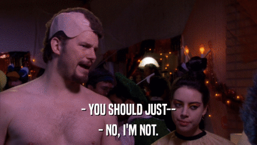 - YOU SHOULD JUST-- - NO, I'M NOT. 