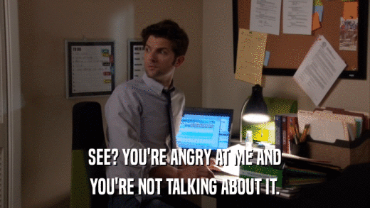 SEE? YOU'RE ANGRY AT ME AND YOU'RE NOT TALKING ABOUT IT. 