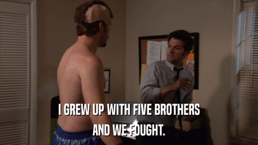 I GREW UP WITH FIVE BROTHERS AND WE FOUGHT. 