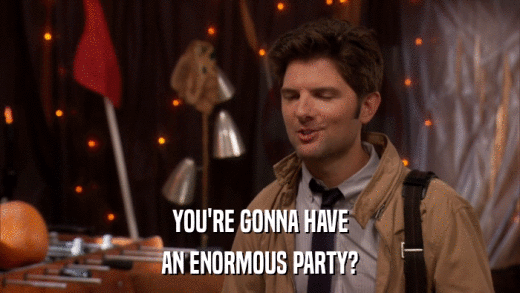 YOU'RE GONNA HAVE AN ENORMOUS PARTY? 
