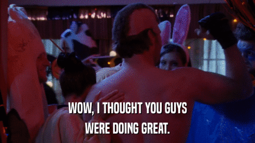 WOW, I THOUGHT YOU GUYS WERE DOING GREAT. 