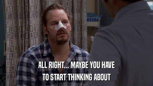ALL RIGHT... MAYBE YOU HAVE TO START THINKING ABOUT 