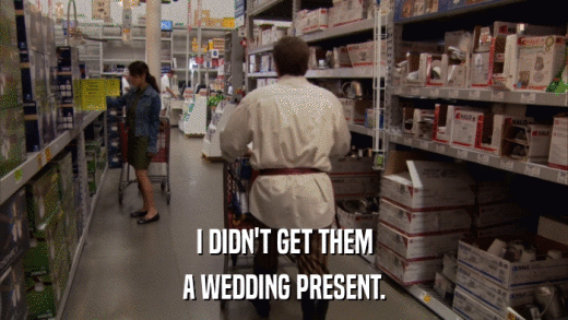 I DIDN'T GET THEM A WEDDING PRESENT. 