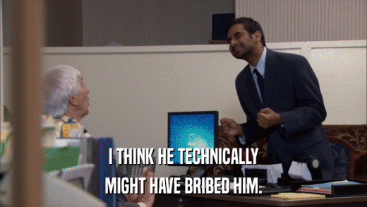 I THINK HE TECHNICALLY MIGHT HAVE BRIBED HIM. 