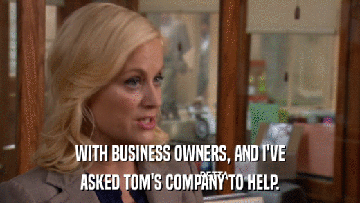 WITH BUSINESS OWNERS, AND I'VE ASKED TOM'S COMPANY TO HELP. 