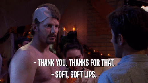 - THANK YOU. THANKS FOR THAT. - SOFT, SOFT LIPS. 