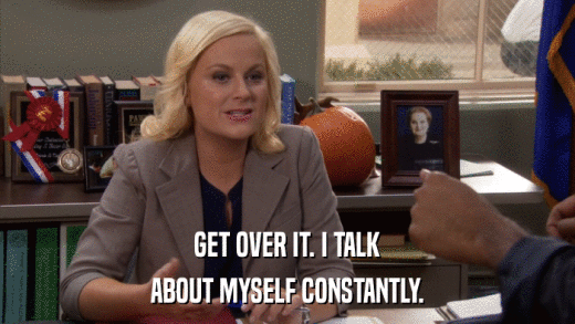 GET OVER IT. I TALK ABOUT MYSELF CONSTANTLY. 