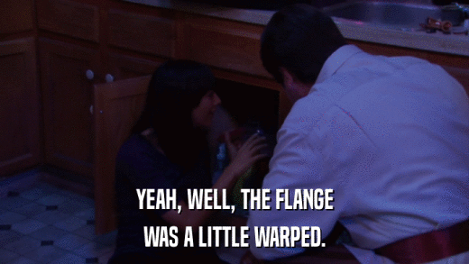 YEAH, WELL, THE FLANGE WAS A LITTLE WARPED. 