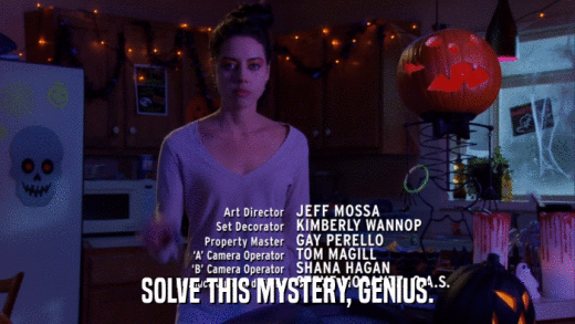 SOLVE THIS MYSTERY, GENIUS.  