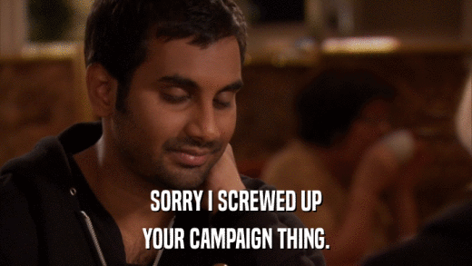 SORRY I SCREWED UP YOUR CAMPAIGN THING. 