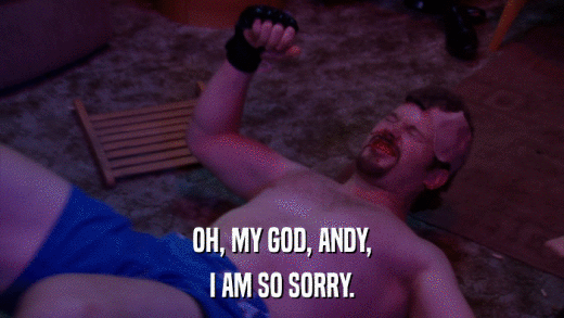 OH, MY GOD, ANDY, I AM SO SORRY. 
