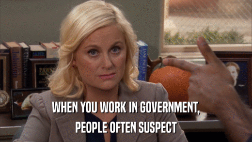 WHEN YOU WORK IN GOVERNMENT, PEOPLE OFTEN SUSPECT 