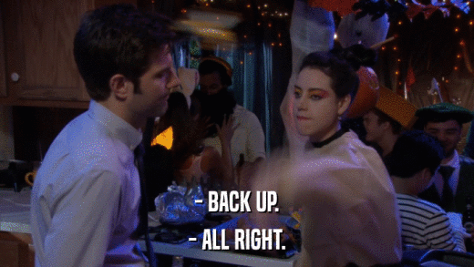 - BACK UP. - ALL RIGHT. 