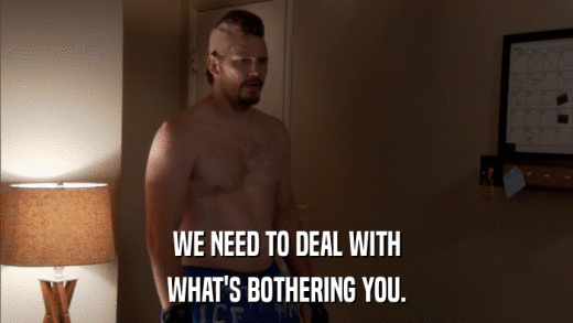 WE NEED TO DEAL WITH WHAT'S BOTHERING YOU. 
