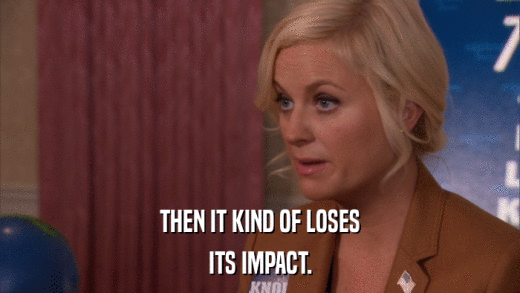 THEN IT KIND OF LOSES ITS IMPACT. 
