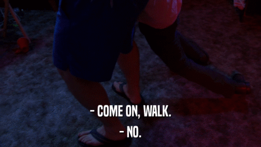 - COME ON, WALK. - NO. 