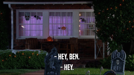 - HEY, BEN. - HEY. 