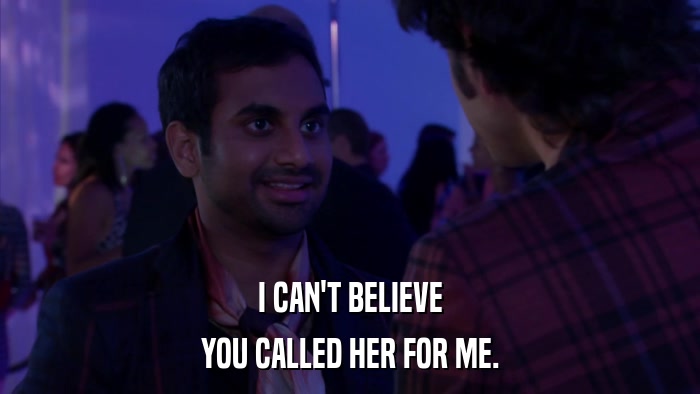 I CAN'T BELIEVE YOU CALLED HER FOR ME. 