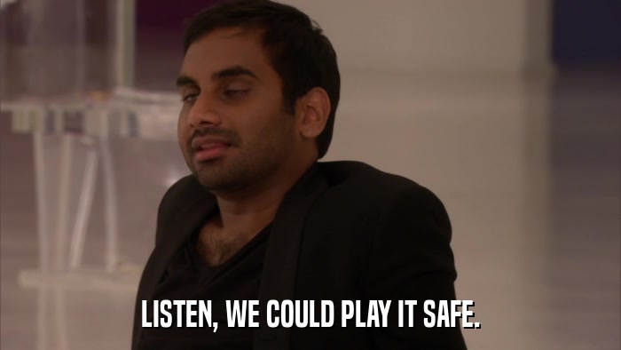 LISTEN, WE COULD PLAY IT SAFE.  