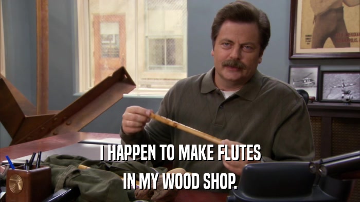 I HAPPEN TO MAKE FLUTES IN MY WOOD SHOP. 