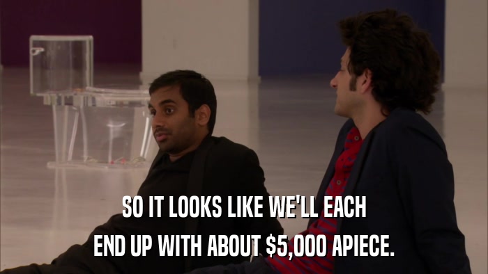 SO IT LOOKS LIKE WE'LL EACH END UP WITH ABOUT $5,000 APIECE. 