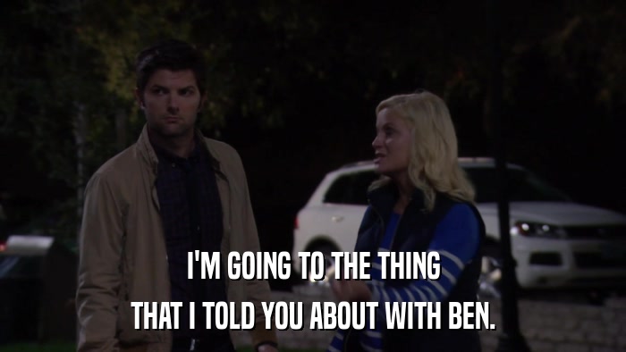 I'M GOING TO THE THING THAT I TOLD YOU ABOUT WITH BEN. 